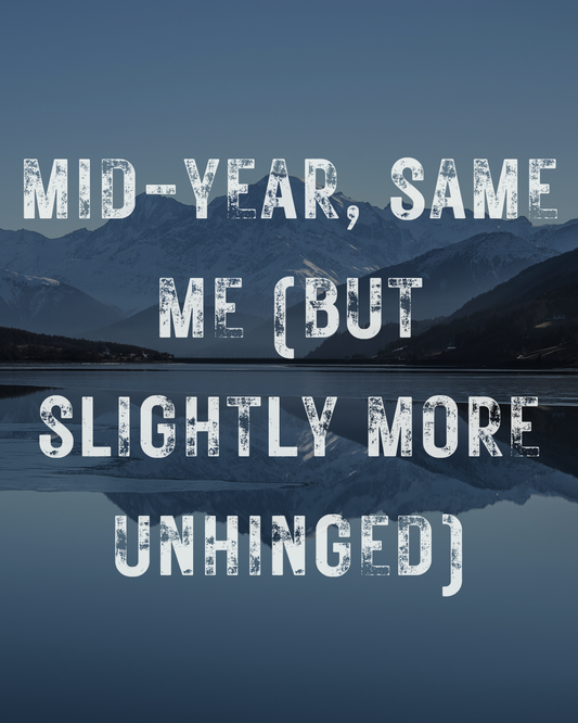 Mid-Year, Same Me (But Slightly More Unhinged)